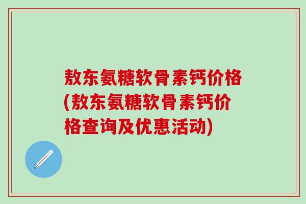 敖东氨糖软骨素钙价格(敖东氨糖软骨素钙价格查询及优惠活动)