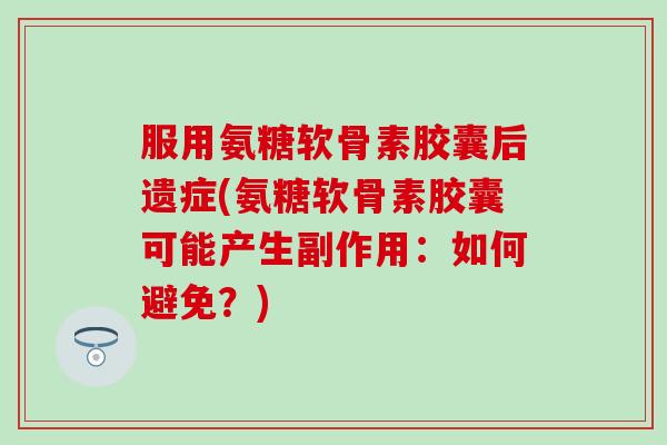 服用氨糖软骨素胶囊后遗症(氨糖软骨素胶囊可能产生副作用：如何避免？)