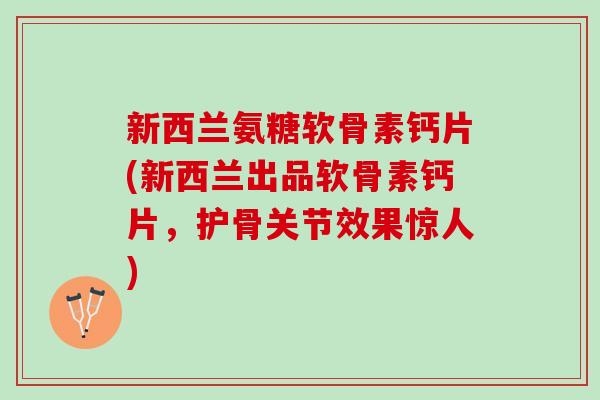 新西兰氨糖软骨素钙片(新西兰出品软骨素钙片，护骨关节效果惊人)