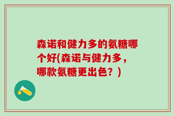 森诺和健力多的氨糖哪个好(森诺与健力多，哪款氨糖更出色？)