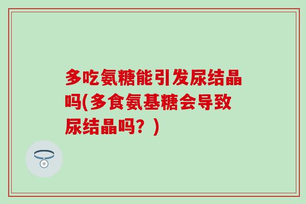 多吃氨糖能引发尿结晶吗(多食氨基糖会导致尿结晶吗？)