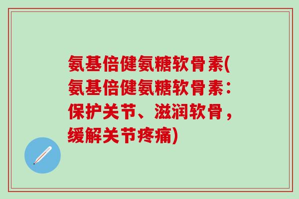 氨基倍健氨糖软骨素(氨基倍健氨糖软骨素：保护关节、滋润软骨，缓解关节疼痛)