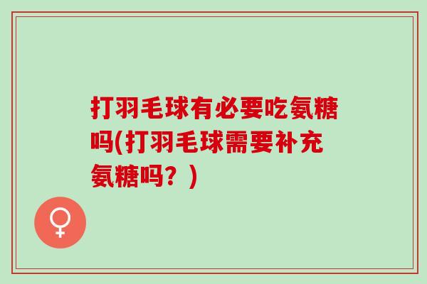 打羽毛球有必要吃氨糖吗(打羽毛球需要补充氨糖吗？)