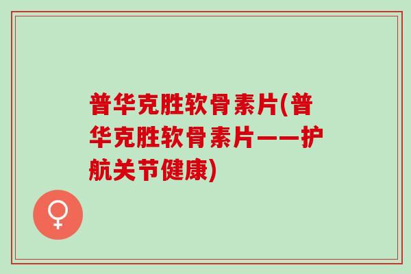 普华克胜软骨素片(普华克胜软骨素片——护航关节健康)