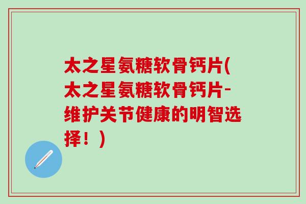 太之星氨糖软骨钙片(太之星氨糖软骨钙片-维护关节健康的明智选择！)