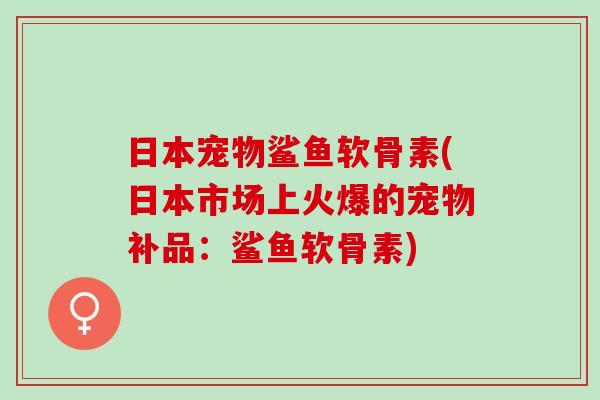 日本宠物鲨鱼软骨素(日本市场上火爆的宠物补品:鲨鱼软骨素) 日本宠物鲨鱼软骨素(日本市场上火爆的宠物补品:鲨鱼软骨素)