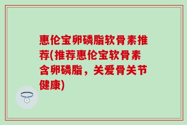 惠伦宝卵磷脂软骨素推荐(推荐惠伦宝软骨素含卵磷脂，关爱骨关节健康)