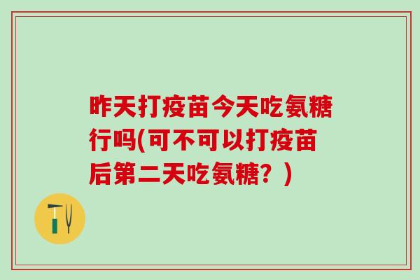 昨天打疫苗今天吃氨糖行吗(可不可以打疫苗后第二天吃氨糖？)