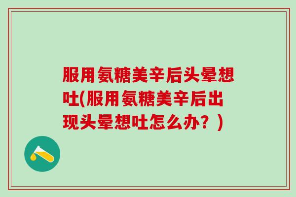 服用氨糖美辛后头晕想吐(服用氨糖美辛后出现头晕想吐怎么办？)