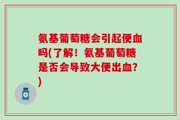 氨基葡萄糖会引起便血吗(了解！氨基葡萄糖是否会导致大便出血？)