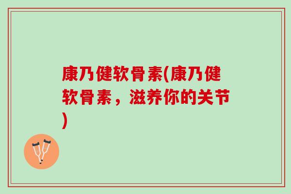 康乃健软骨素(康乃健软骨素，滋养你的关节)