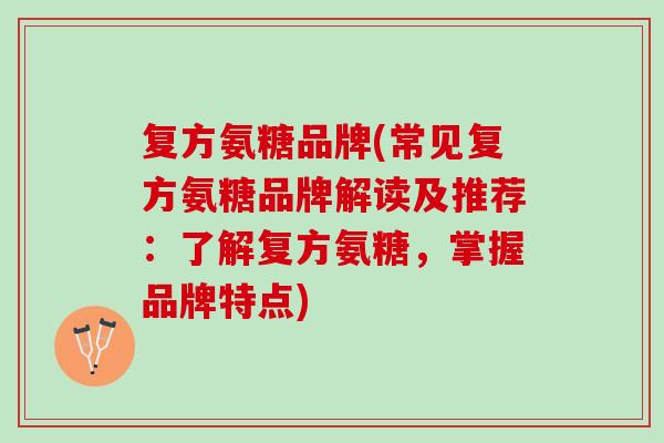 复方氨糖品牌(常见复方氨糖品牌解读及推荐：了解复方氨糖，掌握品牌特点)