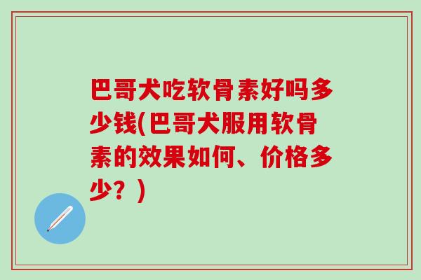 巴哥犬吃软骨素好吗多少钱(巴哥犬服用软骨素的效果如何、价格多少？)