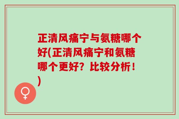 正清风痛宁与氨糖哪个好(正清风痛宁和氨糖哪个更好？比较分析！)