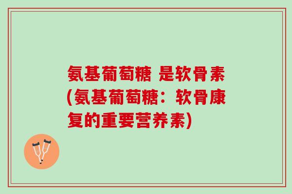 氨基葡萄糖 是软骨素(氨基葡萄糖：软骨康复的重要营养素)