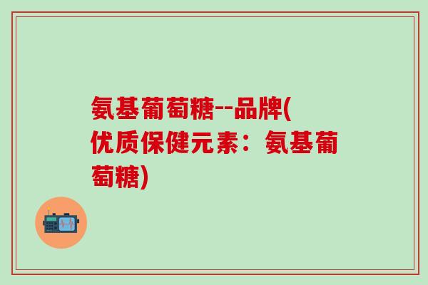氨基葡萄糖--品牌(优质保健元素：氨基葡萄糖)