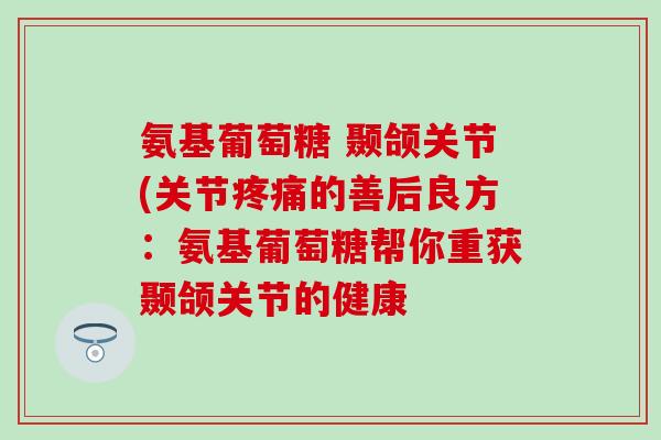 氨基葡萄糖 颞颌关节(关节疼痛的善后良方：氨基葡萄糖帮你重获颞颌关节的健康