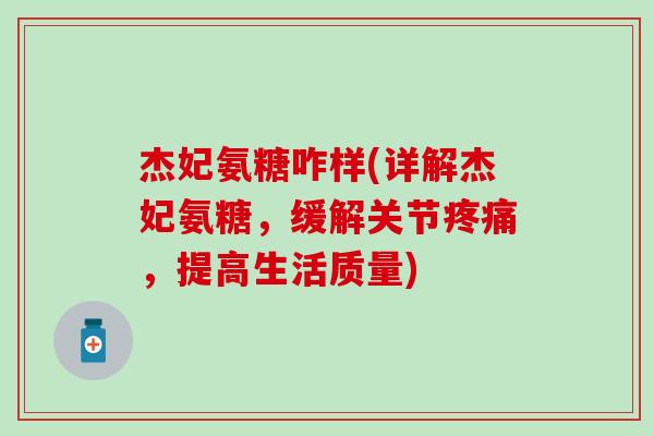 杰妃氨糖咋样(详解杰妃氨糖，缓解关节疼痛，提高生活质量)