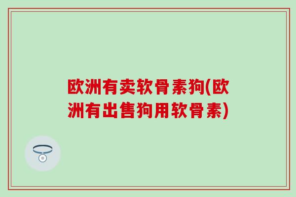 欧洲有卖软骨素狗(欧洲有出售狗用软骨素)