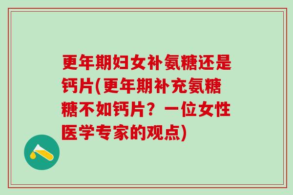 更年期妇女补氨糖还是钙片(更年期补充氨糖糖不如钙片？一位女性医学专家的观点)