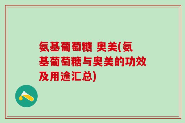 氨基葡萄糖 奥美(氨基葡萄糖与奥美的功效及用途汇总) 氨基葡萄糖 奥美(氨基葡萄糖与奥美的功效及用途汇总)