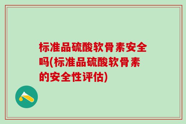 标准品硫酸软骨素安全吗(标准品硫酸软骨素的安全性评估)