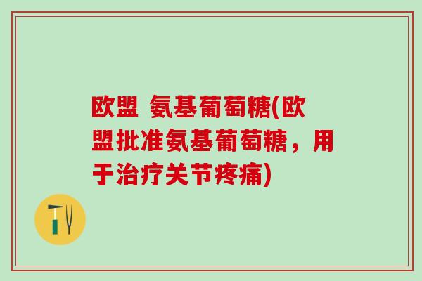 欧盟 氨基葡萄糖(欧盟批准氨基葡萄糖，用于治疗关节疼痛)
