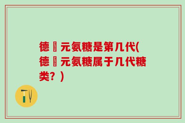 德蓇元氨糖是第几代(德蓇元氨糖属于几代糖类？)