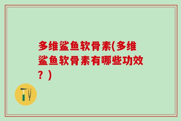 多维鲨鱼软骨素(多维鲨鱼软骨素有哪些功效?) 多维鲨鱼软骨素(多维鲨鱼软骨素有哪些功效?)