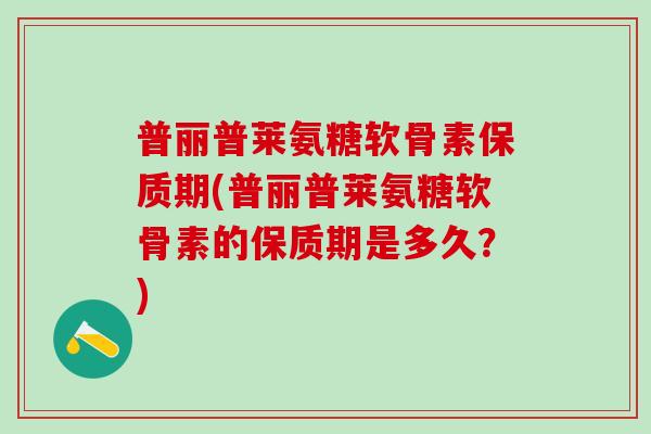 普丽普莱氨糖软骨素保质期(普丽普莱氨糖软骨素的保质期是多久？)