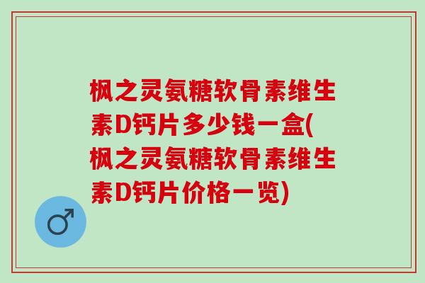 枫之灵氨糖软骨素维生素D钙片多少钱一盒(枫之灵氨糖软骨素维生素D钙片价格一览)