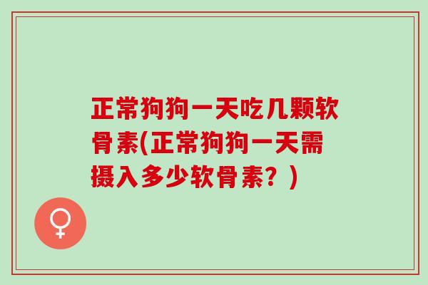 正常狗狗一天吃几颗软骨素(正常狗狗一天需摄入多少软骨素？)