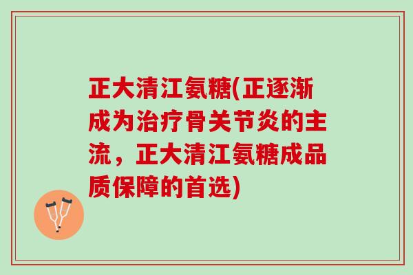 正大清江氨糖(正逐渐成为治疗骨关节炎的主流，正大清江氨糖成品质保障的首选)