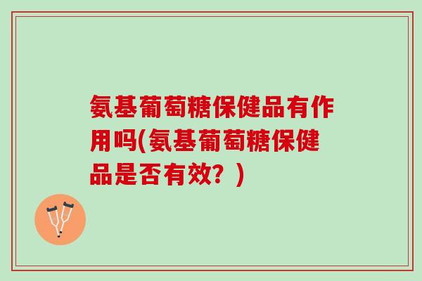 氨基葡萄糖保健品有作用吗(氨基葡萄糖保健品是否有效？)