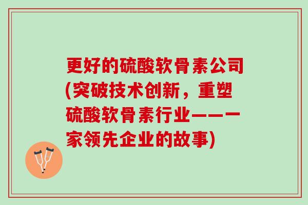 更好的硫酸软骨素公司(突破技术创新，重塑硫酸软骨素行业——一家领先企业的故事)