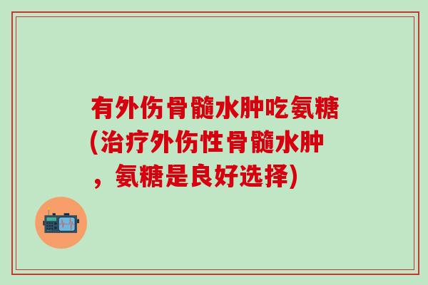 有外伤骨髓水肿吃氨糖(治疗外伤性骨髓水肿，氨糖是良好选择)