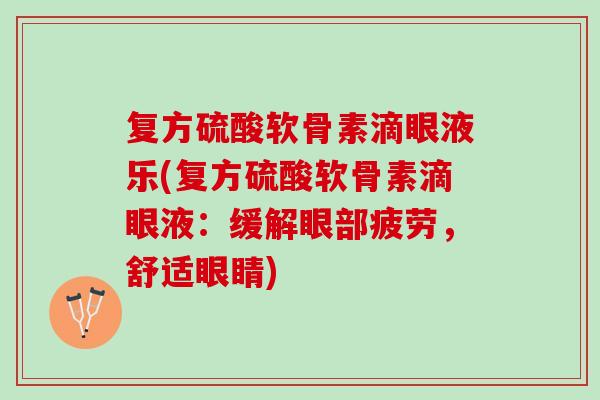 复方硫酸软骨素滴眼液乐(复方硫酸软骨素滴眼液：缓解眼部疲劳，舒适眼睛)