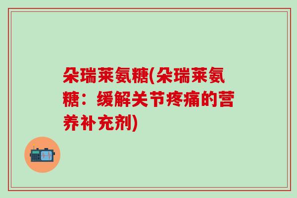 朵瑞莱氨糖(朵瑞莱氨糖：缓解关节疼痛的营养补充剂)