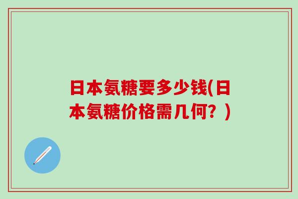 日本氨糖要多少钱(日本氨糖价格需几何？)