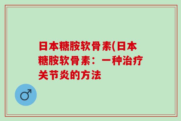 日本糖胺软骨素(日本糖胺软骨素：一种治疗关节炎的方法