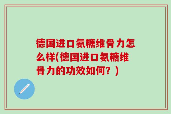 德国进口氨糖维骨力怎么样(德国进口氨糖维骨力的功效如何？)