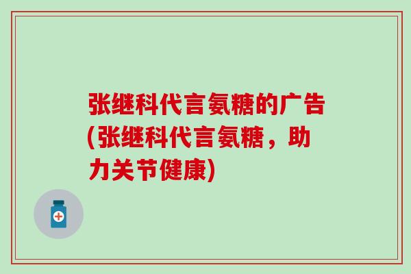 张继科代言氨糖的广告(张继科代言氨糖,助力关节健康) 张继科代言氨糖的广告(张继科代言氨糖,助力关节健康)