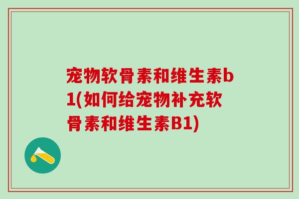 宠物软骨素和维生素b1(如何给宠物补充软骨素和维生素B1) 宠物软骨素和维生素b1(如何给宠物补充软骨素和维生素B1)