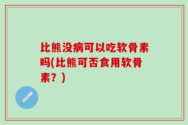 比熊没病可以吃软骨素吗(比熊可否食用软骨素？)