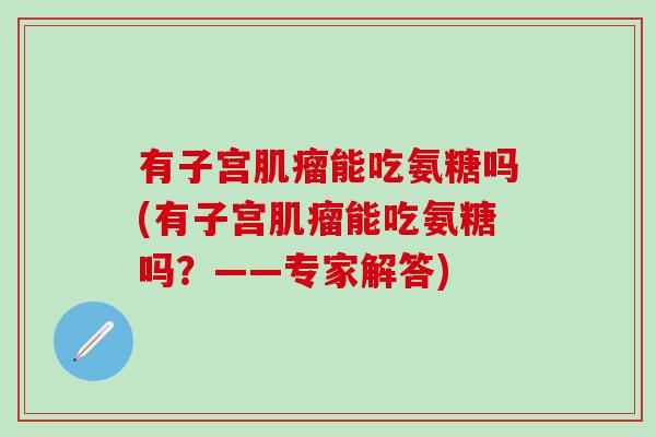 有子宫能吃氨糖吗(有子宫能吃氨糖吗?——专家解答) 有子宫能吃氨糖吗(有子宫能吃氨糖吗?——专家解答)