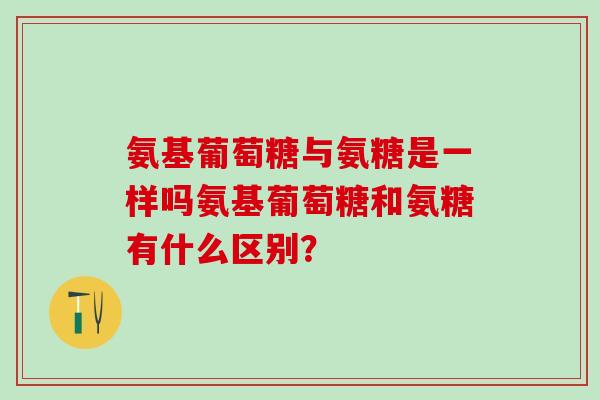 氨基葡萄糖与氨糖是一样吗氨基葡萄糖和氨糖有什么区别？