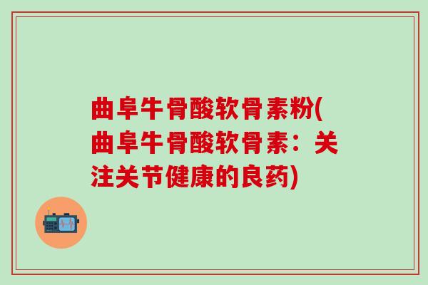 曲阜牛骨酸软骨素粉(曲阜牛骨酸软骨素：关注关节健康的良药)