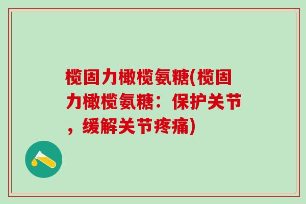 榄固力橄榄氨糖(榄固力橄榄氨糖：保护关节，缓解关节疼痛)