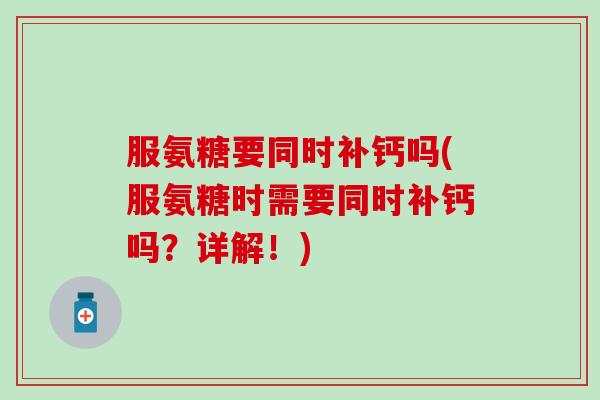 服氨糖要同时补钙吗(服氨糖时需要同时补钙吗?详解!) 服氨糖要同时补钙吗(服氨糖时需要同时补钙吗?详解!)