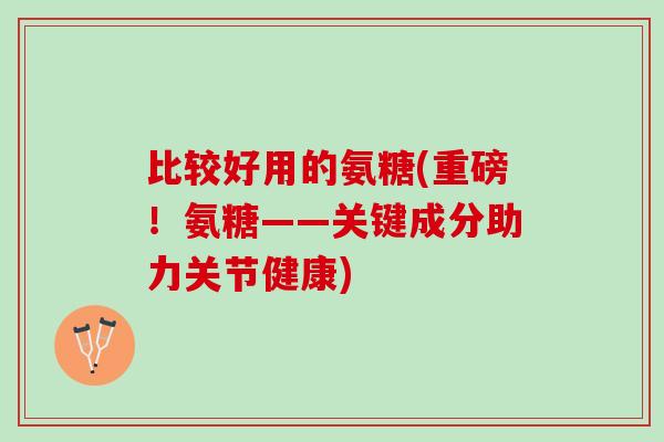 比较好用的氨糖(重磅!氨糖——关键成分助力关节健康) 比较好用的氨糖(重磅!氨糖——关键成分助力关节健康)